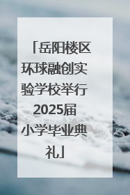 岳阳楼区环球融创实验学校举行2025届小学毕业典礼