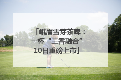 峨眉雪芽茶啤：一杯“三香融合”10日重磅上市