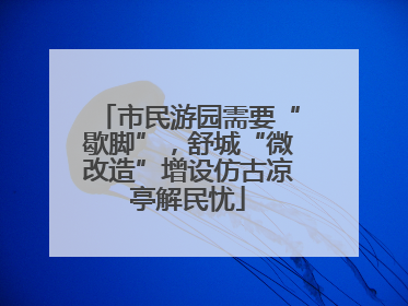 市民游园需要“歇脚”，舒城“微改造”增设仿古凉亭解民忧