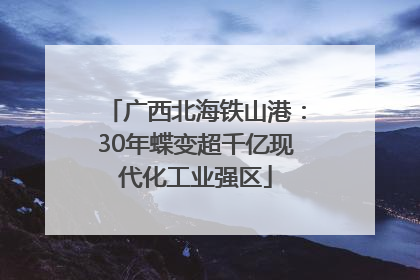 广西北海铁山港：30年蝶变超千亿现代化工业强区