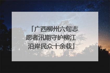 广西柳州六旬志愿者汛期守护柳江沿岸民众十余载