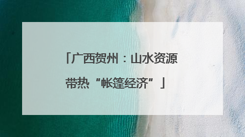 广西贺州：山水资源带热“帐篷经济”