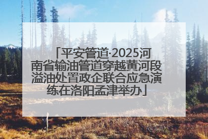 平安管道·2025河南省输油管道穿越黄河段溢油处置政企联合应急演练在洛阳孟津举办