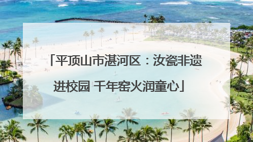 平顶山市湛河区：汝瓷非遗进校园 千年窑火润童心