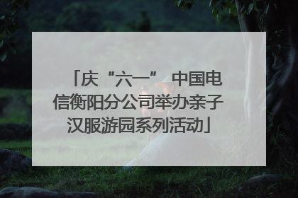 庆“六一” 中国电信衡阳分公司举办亲子汉服游园系列活动