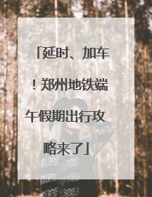 延时、加车！郑州地铁端午假期出行攻略来了