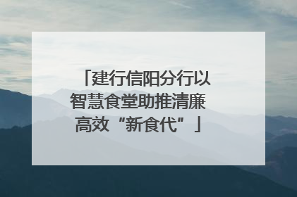 建行信阳分行以智慧食堂助推清廉高效“新食代”
