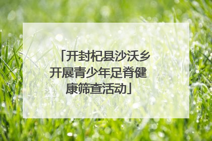 开封杞县沙沃乡开展青少年足脊健康筛查活动