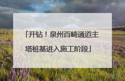 开钻！泉州百崎通道主塔桩基进入施工阶段
