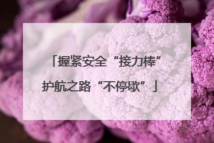 握紧安全“接力棒”护航之路“不停歇”