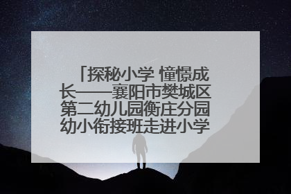 探秘小学 憧憬成长——襄阳市樊城区第二幼儿园衡庄分园幼小衔接班走进小学开展参观体验活动