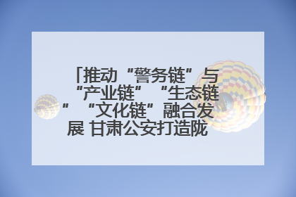 推动“警务链”与“产业链”“生态链”“文化链”融合发展 甘肃公安打造陇原旅游警务品牌
