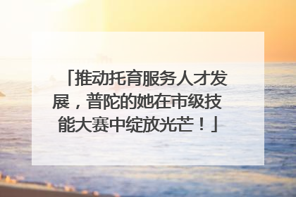 推动托育服务人才发展，普陀的她在市级技能大赛中绽放光芒！