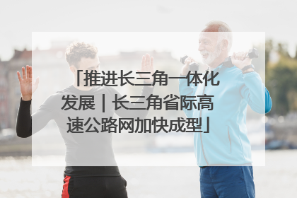 推进长三角一体化发展｜长三角省际高速公路网加快成型
