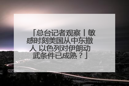 总台记者观察丨敏感时刻美国从中东撤人 以色列对伊朗动武条件已成熟？