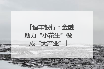 恒丰银行：金融助力“小花生”做成“大产业”
