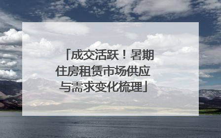 成交活跃！暑期住房租赁市场供应与需求变化梳理