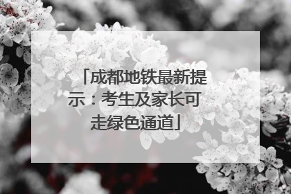 成都地铁最新提示：考生及家长可走绿色通道