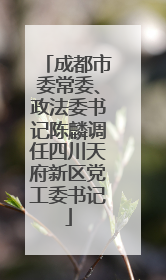 成都市委常委、政法委书记陈麟调任四川天府新区党工委书记