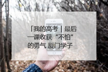 我的高考｜最后一课收获“不怕”的勇气 厦门学子万里同风赴新程