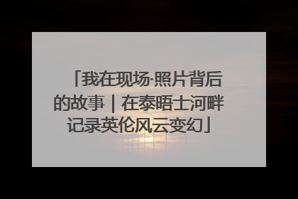 我在现场·照片背后的故事｜在泰晤士河畔记录英伦风云变幻
