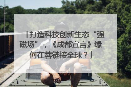 打造科技创新生态“强磁场”，《成都宣言》缘何在蓉链接全球？