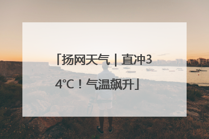 扬网天气｜直冲34℃！气温飙升