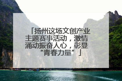 扬州这场文创产业主题赛事活动，激情涌动振奋人心，彰显“青春力量”
