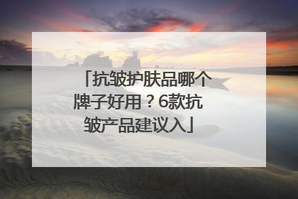 抗皱护肤品哪个牌子好用？6款抗皱产品建议入
