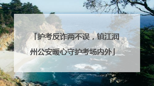 护考反诈两不误，镇江润州公安暖心守护考场内外