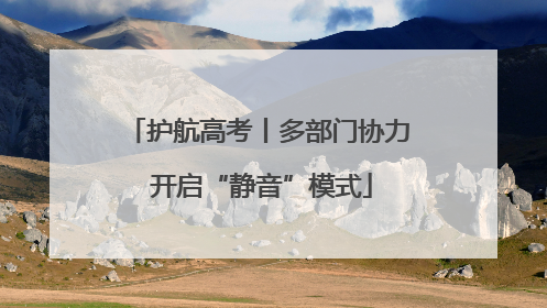护航高考丨多部门协力 开启“静音”模式