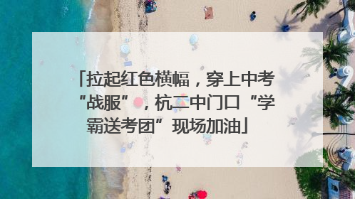 拉起红色横幅，穿上中考“战服”，杭二中门口“学霸送考团”现场加油