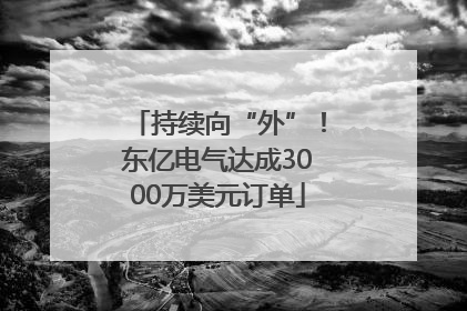 持续向“外”！东亿电气达成3000万美元订单