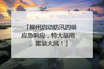 柳州启动防汛四级应急响应，特大暴雨、雷暴大风！