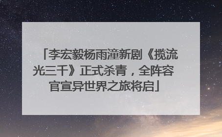 李宏毅杨雨潼新剧《揽流光三千》正式杀青，全阵容官宣异世界之旅将启