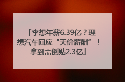 李想年薪6.39亿？理想汽车回应“天价薪酬”！拿到需倒贴2.3亿