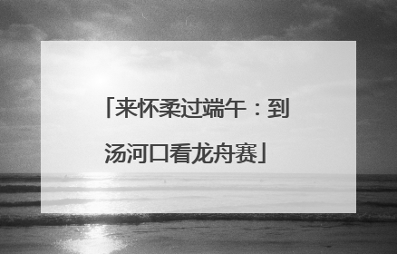 来怀柔过端午：到汤河口看龙舟赛
