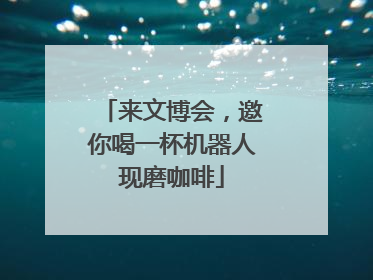 来文博会，邀你喝一杯机器人现磨咖啡