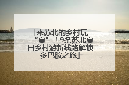 来苏北的乡村玩一“夏”！9条苏北夏日乡村游新线路解锁多巴胺之旅