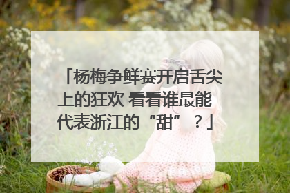 杨梅争鲜赛开启舌尖上的狂欢 看看谁最能代表浙江的“甜”？