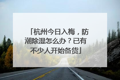 杭州今日入梅，防潮除湿怎么办？已有不少人开始备货