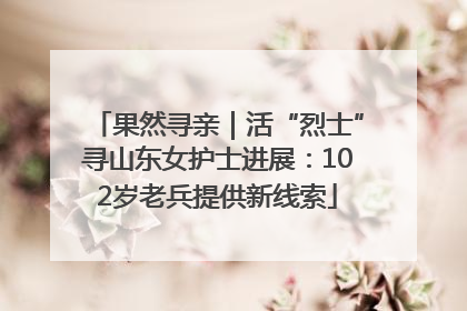 果然寻亲｜活“烈士”寻山东女护士进展：102岁老兵提供新线索