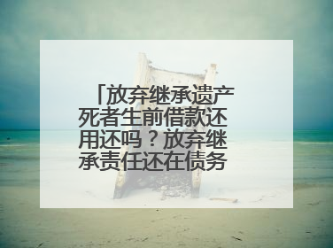 放弃继承遗产死者生前借款还用还吗？放弃继承责任还在债务清偿仍应履行