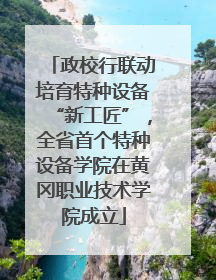 政校行联动培育特种设备“新工匠”，全省首个特种设备学院在黄冈职业技术学院成立