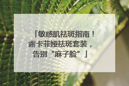 敏感肌祛斑指南！露卡菲娅祛斑套装，告别“麻子脸”