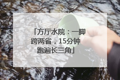 方厅水院：一脚跨两省，15分钟跑遍长三角