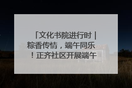文化书院进行时｜粽香传情，端午同乐！正齐社区开展端午包粽子大赛