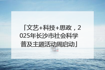 文艺+科技+思政，2025年长沙市社会科学普及主题活动周启动