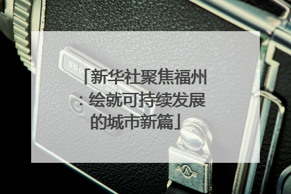 新华社聚焦福州：绘就可持续发展的城市新篇