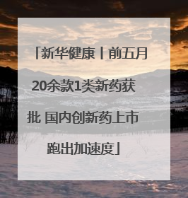 新华健康丨前五月20余款1类新药获批 国内创新药上市跑出加速度